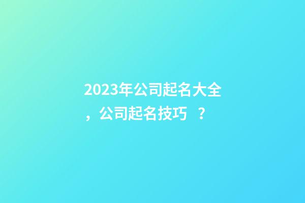 2023年公司起名大全，公司起名技巧？